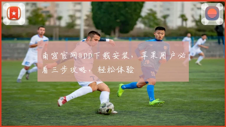南宫官网app下载安装，苹果用户必看三步攻略，轻松体验