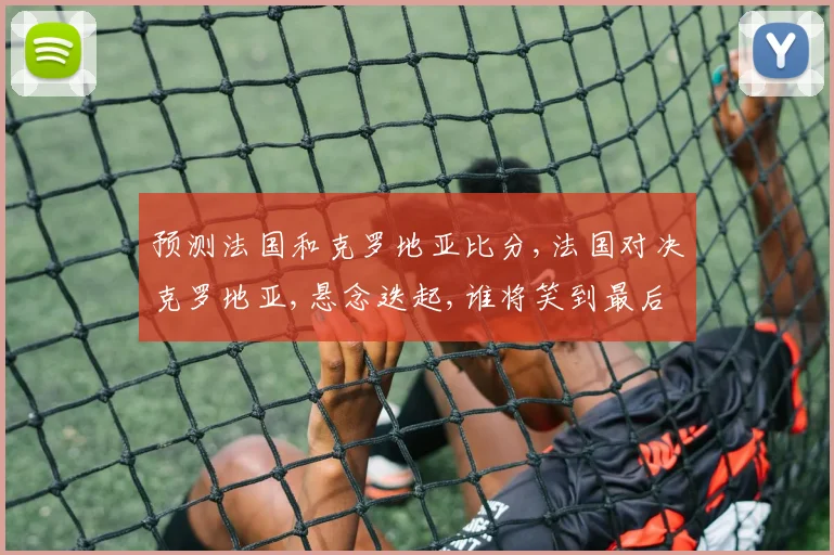 预测法国和克罗地亚比分,法国对决克罗地亚,悬念迭起,谁将笑到最后