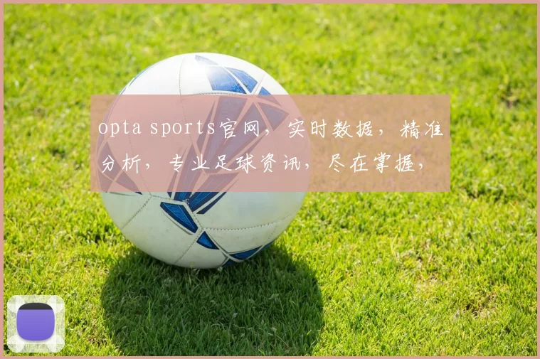 opta sports官网，实时数据，精准分析，专业足球资讯，尽在掌握，三重惊喜，不容错过