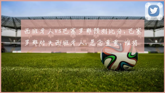 西班牙人vs巴塞罗那预测比分,巴塞罗那对决西班牙人,悬念重重,谁将笑傲江湖