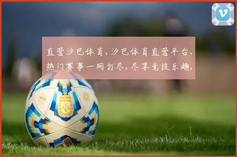 直营沙巴体育,沙巴体育直营平台,热门赛事一网打尽,尽享竞技乐趣,赢取丰厚回报