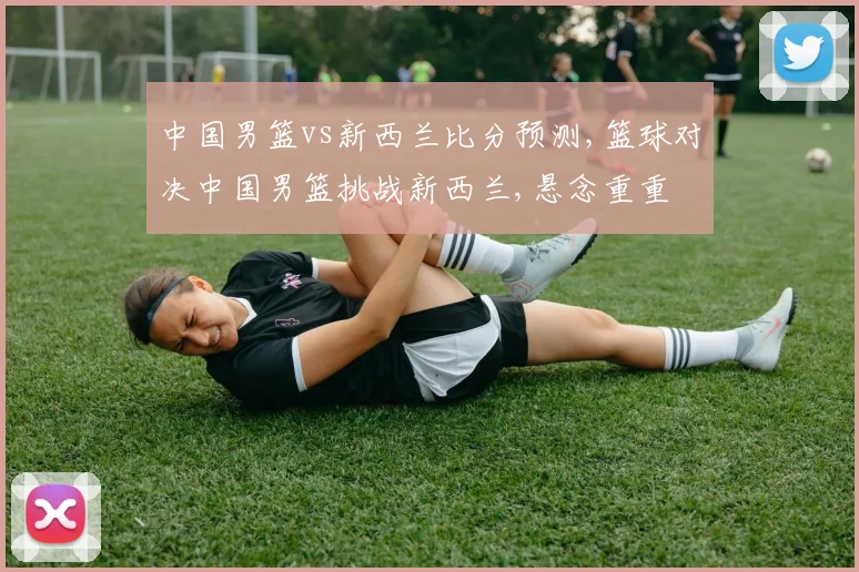 中国男篮vs新西兰比分预测,篮球对决中国男篮挑战新西兰,悬念重重