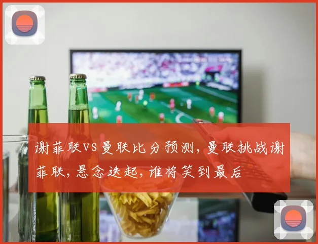 谢菲联vs曼联比分预测,曼联挑战谢菲联,悬念迭起,谁将笑到最后