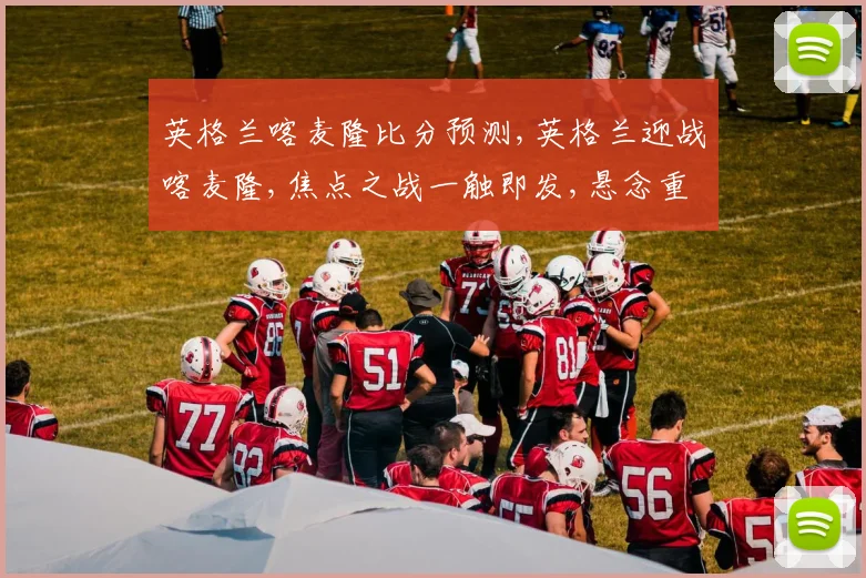 英格兰喀麦隆比分预测,英格兰迎战喀麦隆,焦点之战一触即发,悬念重重