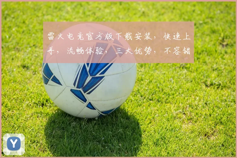 雷火电竞官方版下载安装，快速上手，流畅体验，三大优势，不容错过，必装之选