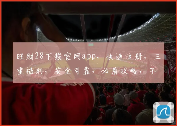 旺财28下载官网app，快速注册，三重福利，安全可靠，必看攻略，不容错过