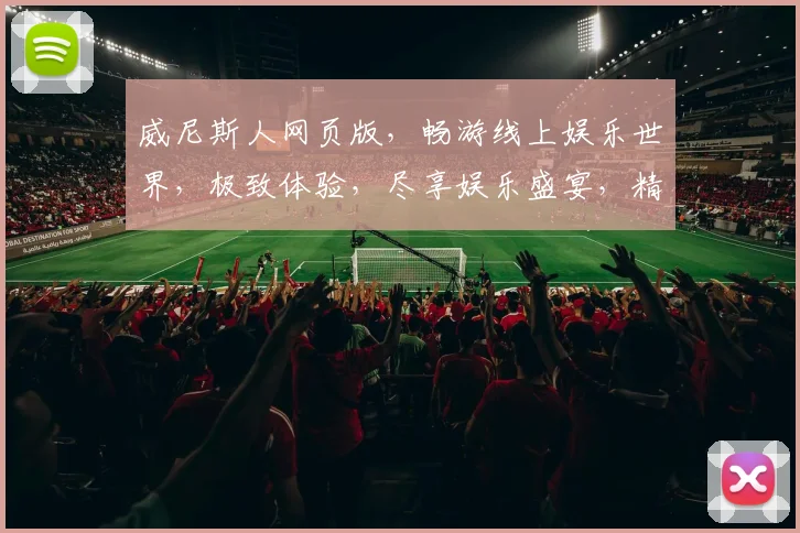 威尼斯人网页版，畅游线上娱乐世界，极致体验，尽享娱乐盛宴，精彩不容错过