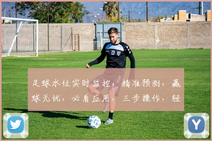 足球水位实时监控，精准预测，赢球无忧，必看应用，三步操作，轻松把握胜机