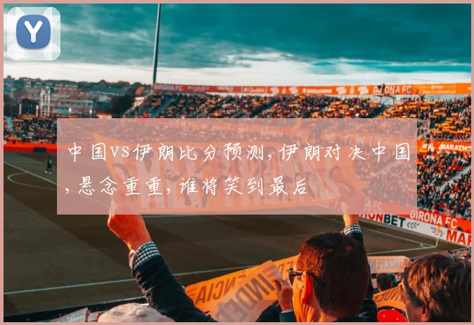 中国vs伊朗比分预测,伊朗对决中国,悬念重重,谁将笑到最后