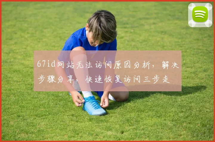 67id网站无法访问原因分析，解决步骤分享，快速恢复访问三步走