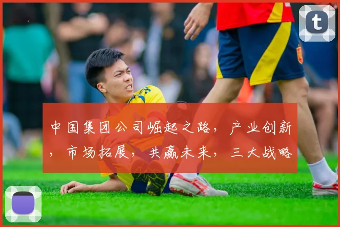 中国集团公司崛起之路，产业创新，市场拓展，共赢未来，三大战略亮点