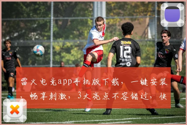 雷火电竞app手机版下载，一键安装，畅享刺激，3大亮点不容错过，快速体验