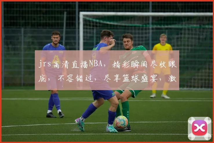 jrs高清直播NBA，精彩瞬间尽收眼底，不容错过，尽享篮球盛宴，激情四溢，锁定频道，共襄盛举