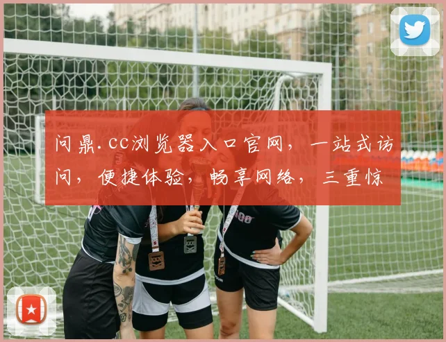 问鼎.cc浏览器入口官网，一站式访问，便捷体验，畅享网络，三重惊喜，不容错过