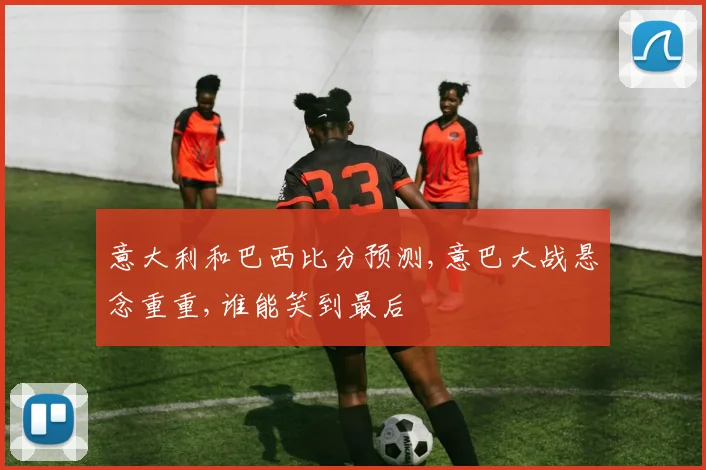 意大利和巴西比分预测,意巴大战悬念重重,谁能笑到最后