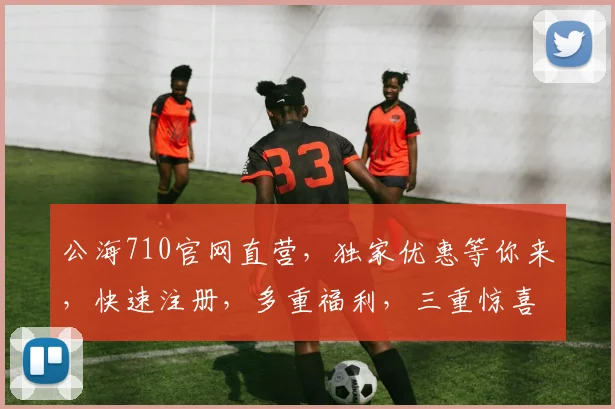 公海710官网直营，独家优惠等你来，快速注册，多重福利，三重惊喜，不容错过