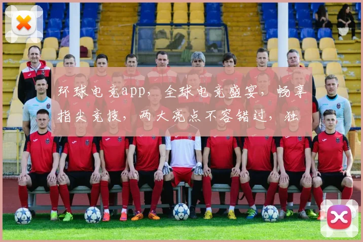 环球电竞app，全球电竞盛宴，畅享指尖竞技，两大亮点不容错过，独家首发