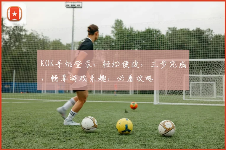 KOK手机登录，轻松便捷，三步完成，畅享游戏乐趣，必看攻略