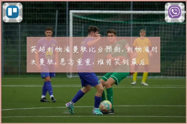英超利物浦曼联比分预测,利物浦对决曼联,悬念重重,谁将笑到最后