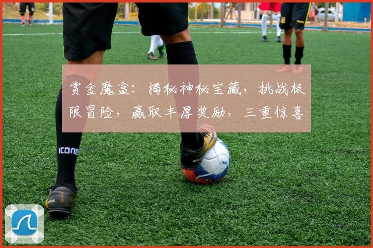 赏金魔盒：揭秘神秘宝藏，挑战极限冒险，赢取丰厚奖励，三重惊喜等你来