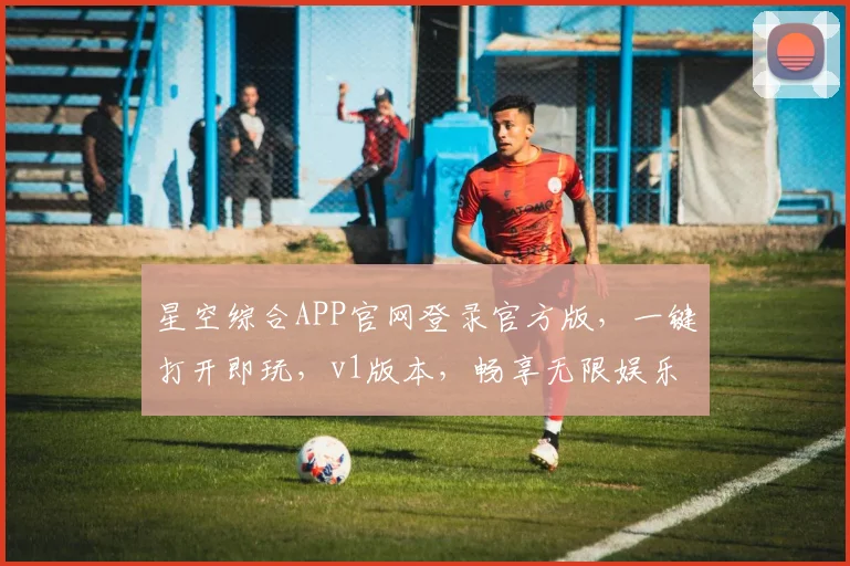 星空综合APP官网登录官方版，一键打开即玩，v1版本，畅享无限娱乐体验，不容错过