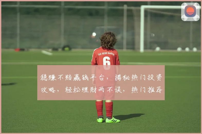稳赚不赔赢钱平台，揭秘热门投资攻略，轻松理财两不误，热门推荐不容错过，必看攻略