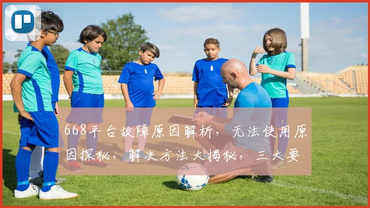 668平台故障原因解析，无法使用原因探秘，解决方法大揭秘，三大要点必看